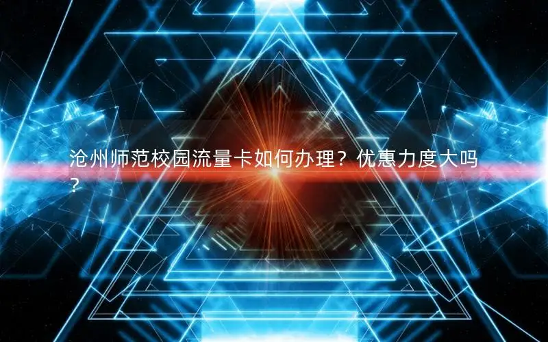 沧州师范校园流量卡如何办理？优惠力度大吗？