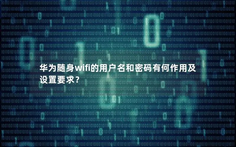 华为随身wifi的用户名和密码有何作用及设置要求？