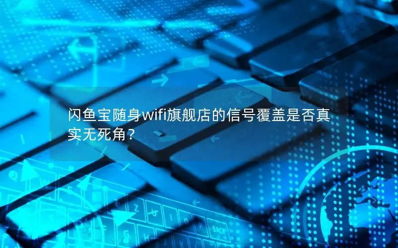 闪鱼宝随身wifi旗舰店的信号覆盖是否真实无死角？