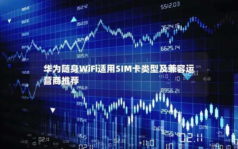 华为随身WiFi适用SIM卡类型及兼容运营商推荐