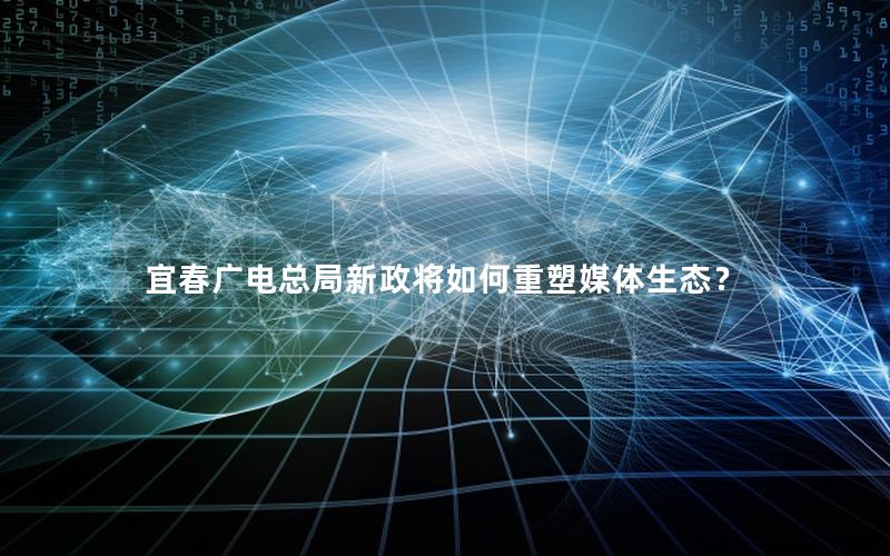 宜春广电总局新政将如何重塑媒体生态？