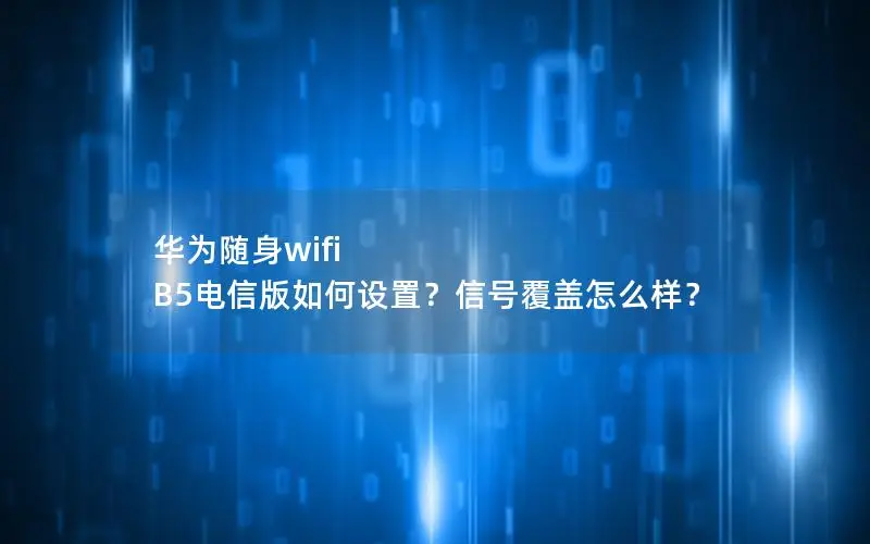 华为随身wifi B5电信版如何设置？信号覆盖怎么样？