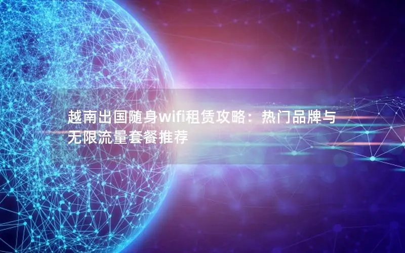 越南出国随身wifi租赁攻略：热门品牌与无限流量套餐推荐