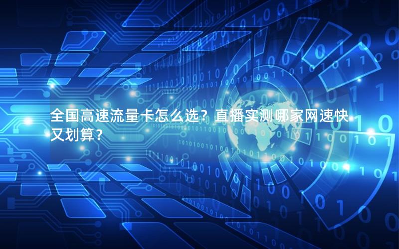 全国高速流量卡怎么选？直播实测哪家网速快又划算？