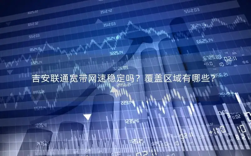 吉安联通宽带网速稳定吗？覆盖区域有哪些？