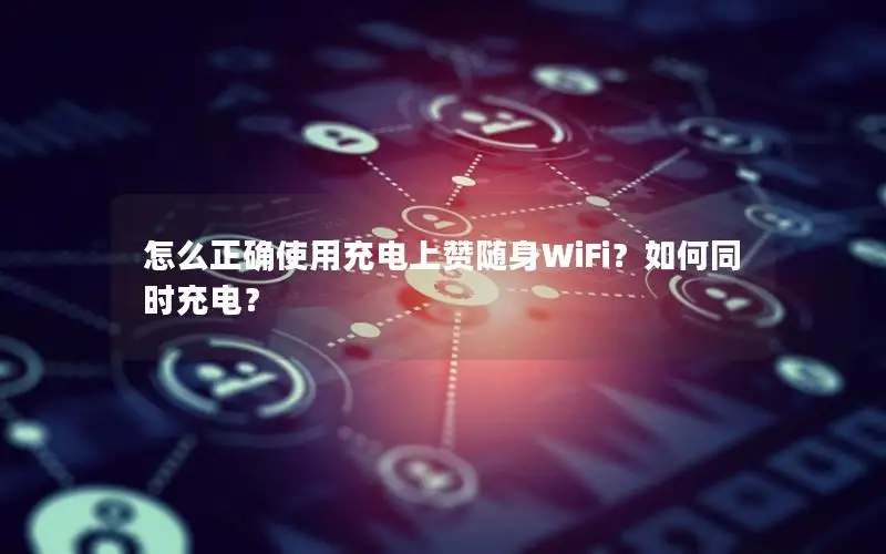 怎么正确使用充电上赞随身WiFi？如何同时充电？