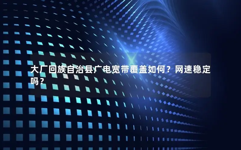 大厂回族自治县广电宽带覆盖如何？网速稳定吗？