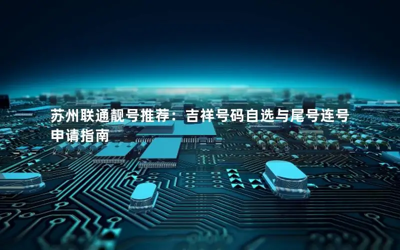 苏州联通靓号推荐：吉祥号码自选与尾号连号申请指南