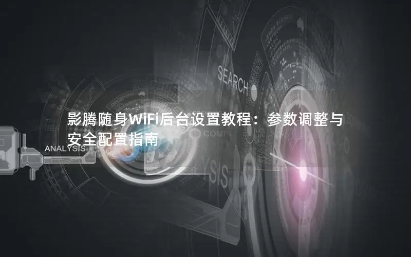 影腾随身WiFi后台设置教程：参数调整与安全配置指南