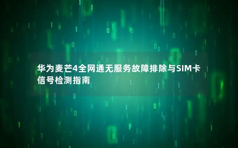 华为麦芒4全网通无服务故障排除与SIM卡信号检测指南