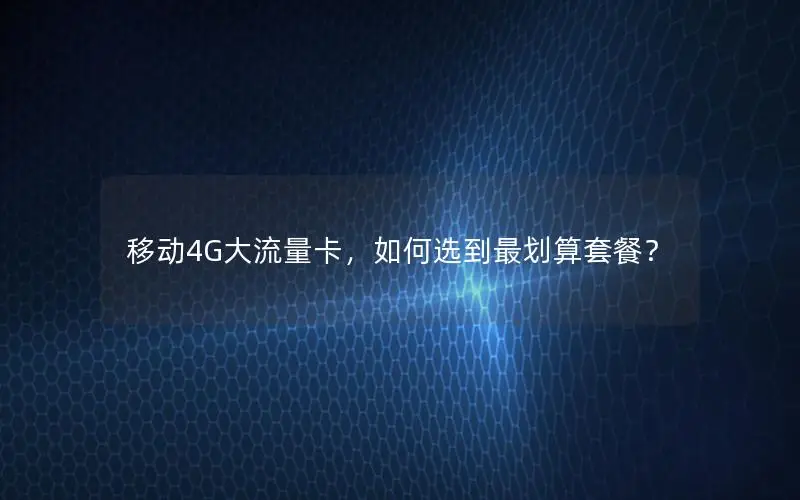 移动4G大流量卡，如何选到最划算套餐？