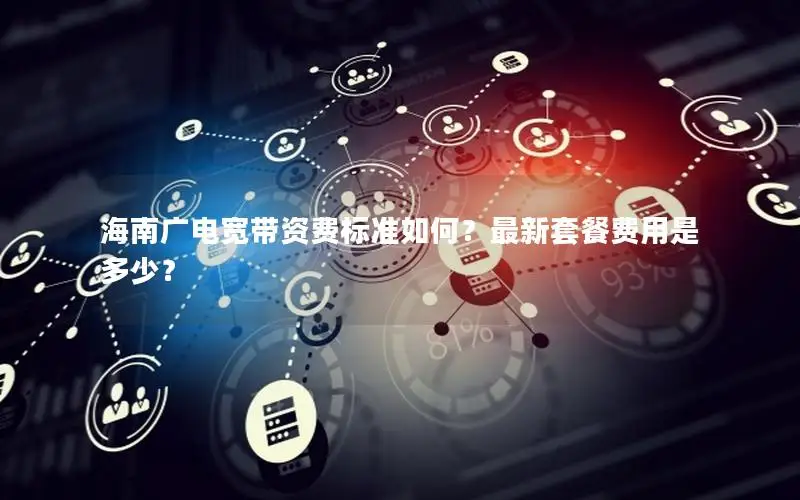 海南广电宽带资费标准如何？最新套餐费用是多少？