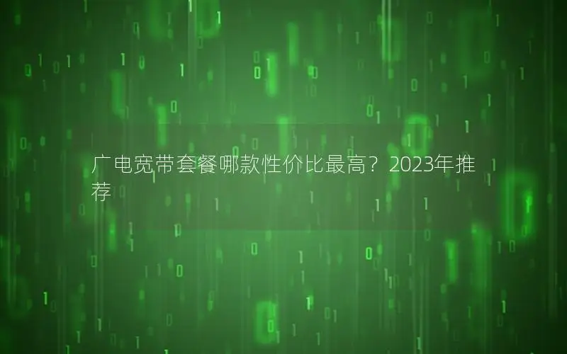 广电宽带套餐哪款性价比最高？2023年推荐