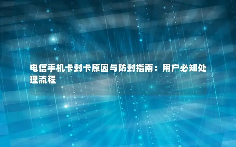 电信手机卡封卡原因与防封指南：用户必知处理流程
