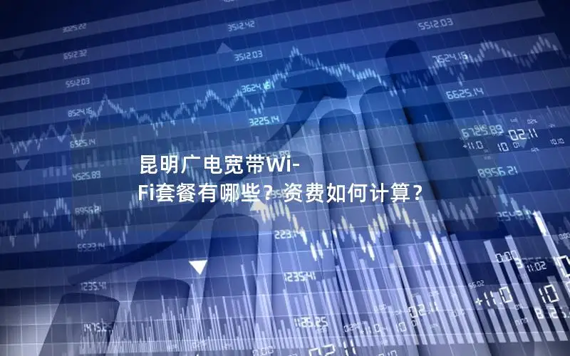 昆明广电宽带Wi-Fi套餐有哪些？资费如何计算？