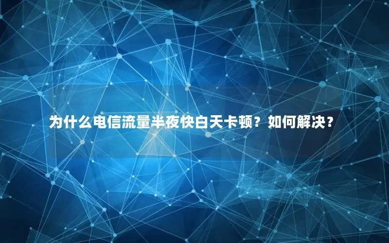 为什么电信流量半夜快白天卡顿？如何解决？