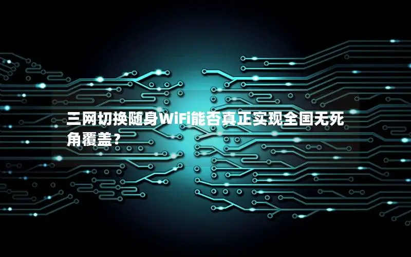 三网切换随身WiFi能否真正实现全国无死角覆盖？
