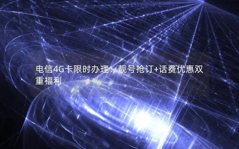 电信4G卡限时办理：靓号抢订+话费优惠双重福利