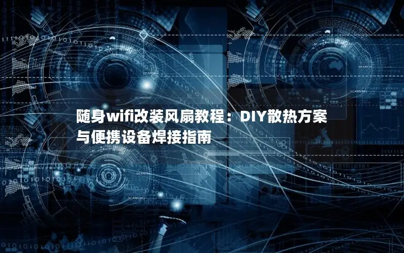 随身wifi改装风扇教程：DIY散热方案与便携设备焊接指南