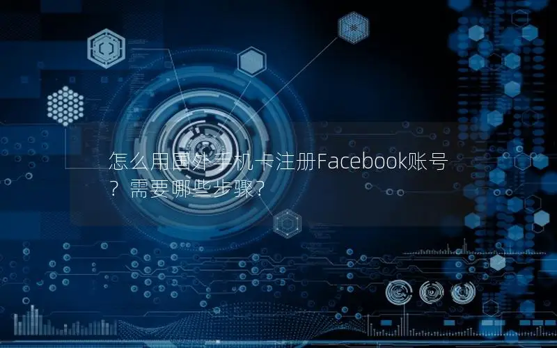 怎么用国外手机卡注册Facebook账号？需要哪些步骤？