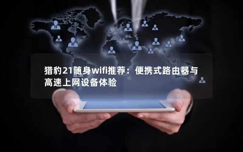 猎豹21随身wifi推荐：便携式路由器与高速上网设备体验