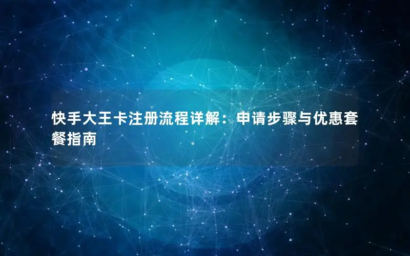 快手大王卡注册流程详解：申请步骤与优惠套餐指南