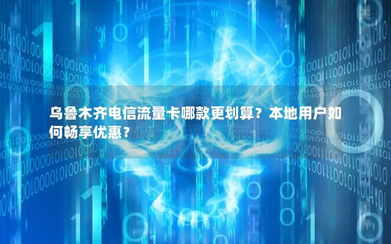 乌鲁木齐电信流量卡哪款更划算？本地用户如何畅享优惠？