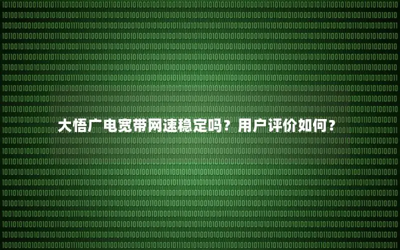 大悟广电宽带网速稳定吗？用户评价如何？