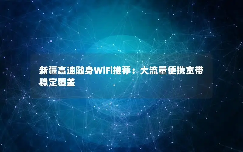 新疆高速随身WiFi推荐：大流量便携宽带稳定覆盖