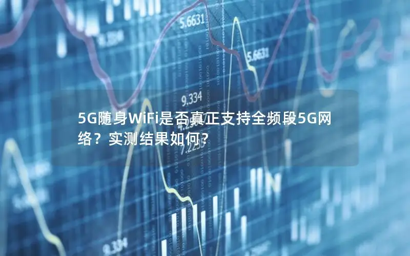 5G随身WiFi是否真正支持全频段5G网络？实测结果如何？