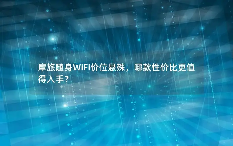 摩旅随身WiFi价位悬殊，哪款性价比更值得入手？