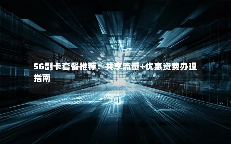5G副卡套餐推荐：共享流量+优惠资费办理指南