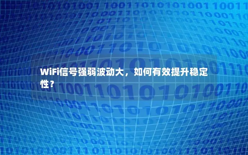 WiFi信号强弱波动大，如何有效提升稳定性？