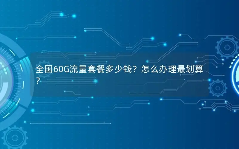 全国60G流量套餐多少钱？怎么办理最划算？