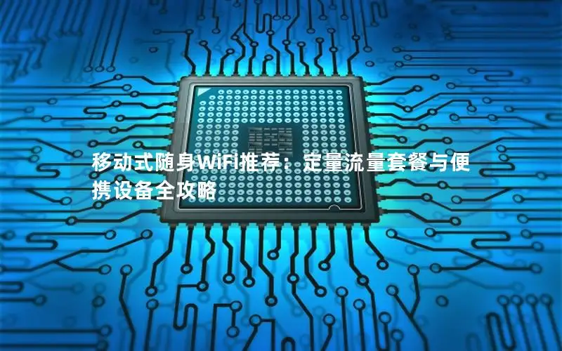 移动式随身WiFi推荐：定量流量套餐与便携设备全攻略