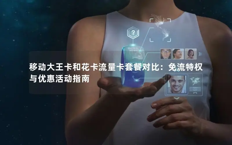 移动大王卡和花卡流量卡套餐对比：免流特权与优惠活动指南
