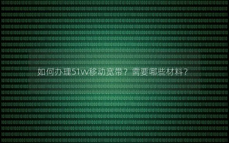 如何办理51vv移动宽带？需要哪些材料？