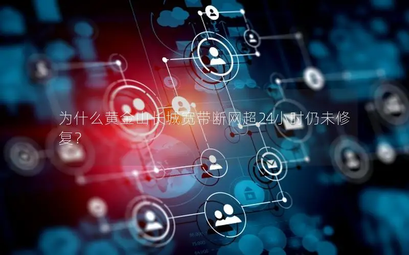 为什么黄金山长城宽带断网超24小时仍未修复？
