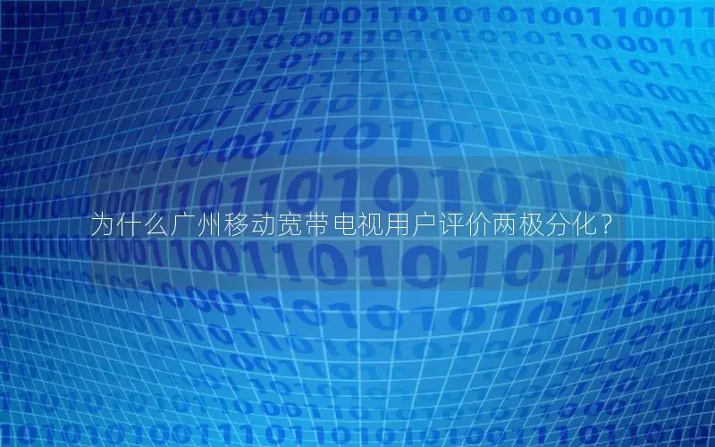 为什么广州移动宽带电视用户评价两极分化？