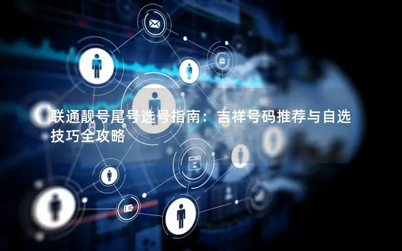 联通靓号尾号选号指南：吉祥号码推荐与自选技巧全攻略