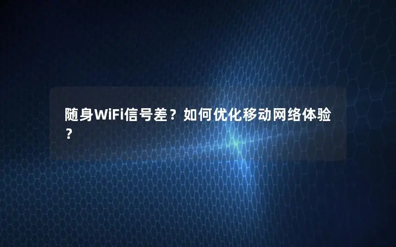 随身WiFi信号差？如何优化移动网络体验？
