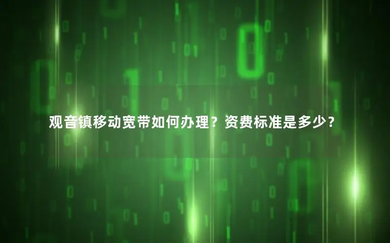 观音镇移动宽带如何办理？资费标准是多少？
