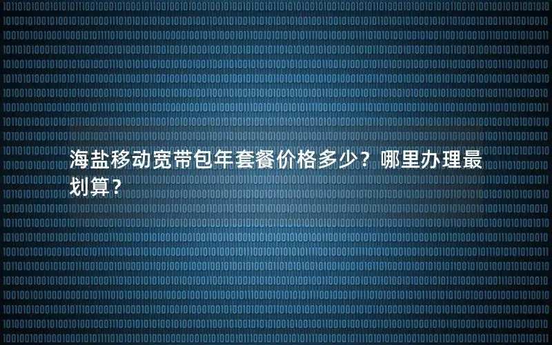 海盐移动宽带包年套餐价格多少？哪里办理最划算？