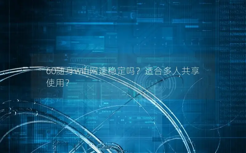 60随身wifi网速稳定吗？适合多人共享使用？