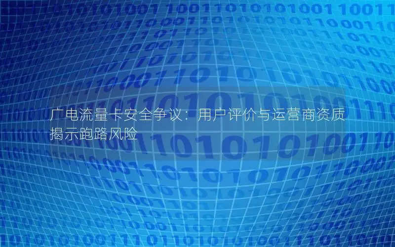广电流量卡安全争议：用户评价与运营商资质揭示跑路风险