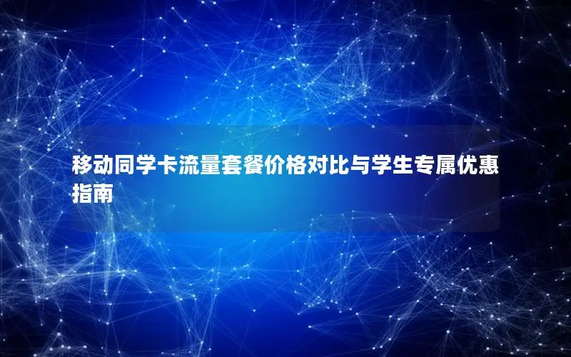 移动同学卡流量套餐价格对比与学生专属优惠指南