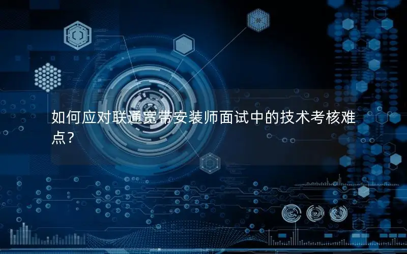 如何应对联通宽带安装师面试中的技术考核难点？