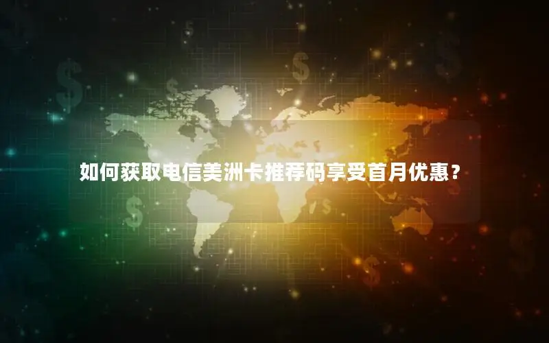 如何获取电信美洲卡推荐码享受首月优惠？