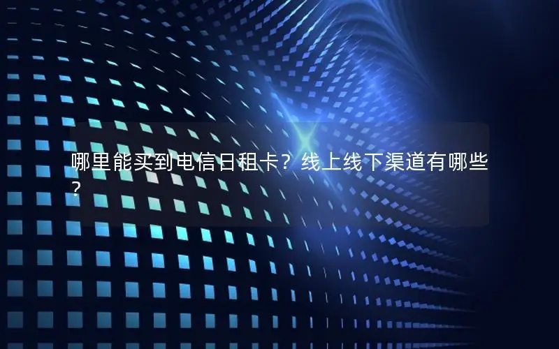 哪里能买到电信日租卡？线上线下渠道有哪些？