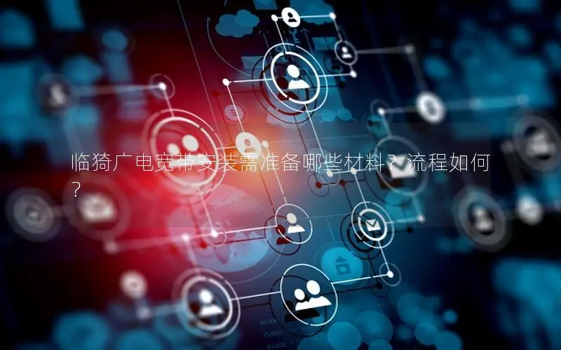 临猗广电宽带安装需准备哪些材料？流程如何？